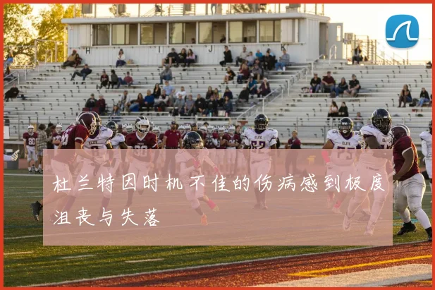 杜兰特因时机不佳的伤病感到极度沮丧与失落