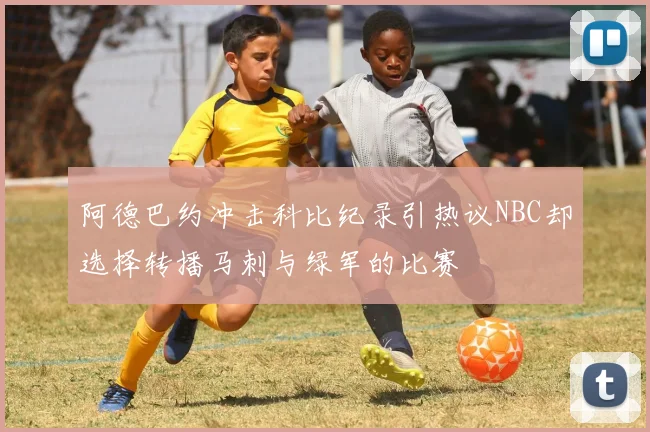 阿德巴约冲击科比纪录引热议NBC却选择转播马刺与绿军的比赛