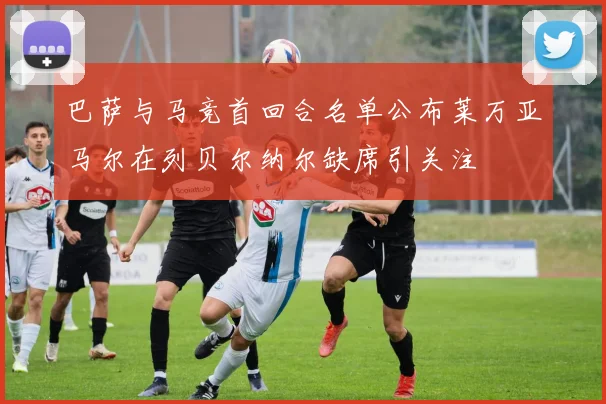 巴萨与马竞首回合名单公布莱万亚马尔在列贝尔纳尔缺席引关注