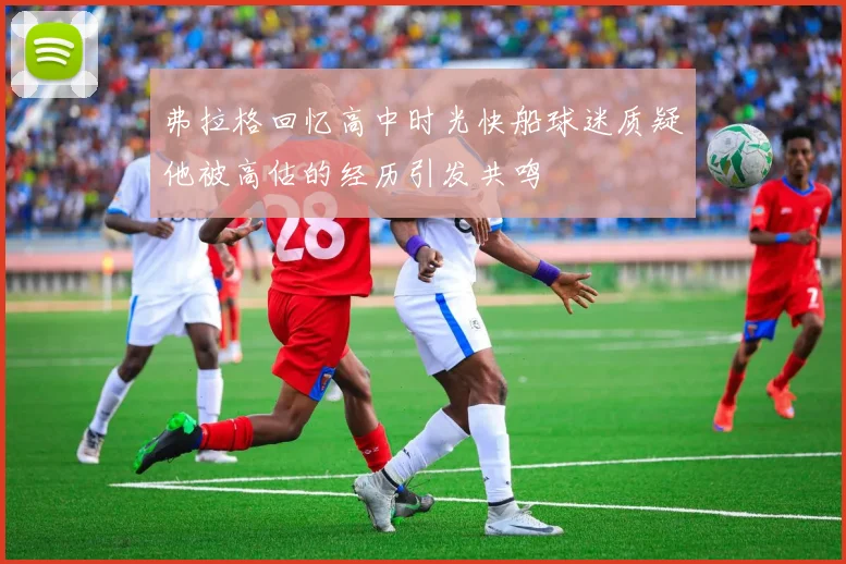弗拉格回忆高中时光快船球迷质疑他被高估的经历引发共鸣