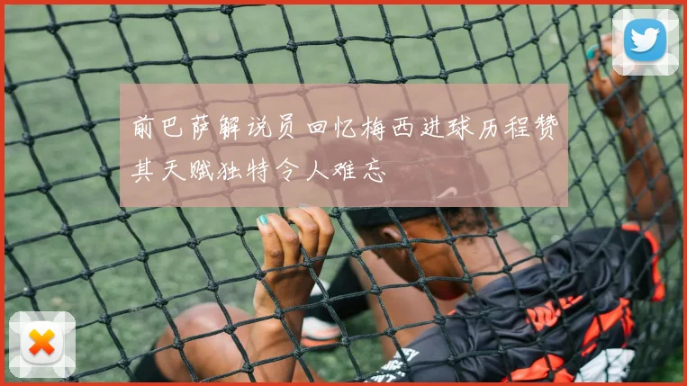 前巴萨解说员回忆梅西进球历程赞其天赋独特令人难忘
