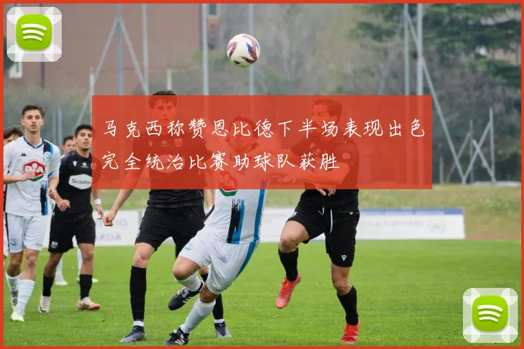 马克西称赞恩比德下半场表现出色完全统治比赛助球队获胜