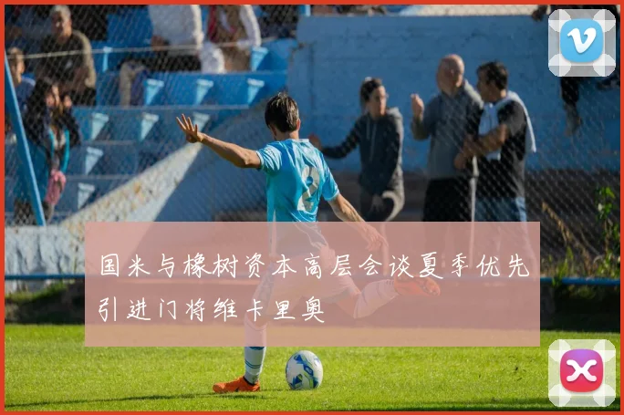 国米与橡树资本高层会谈夏季优先引进门将维卡里奥