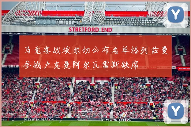 马竞客战埃尔切公布名单格列兹曼参战卢克曼阿尔瓦雷斯缺席