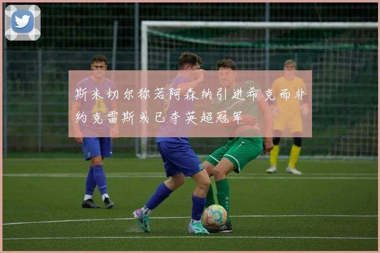 斯米切尔称若阿森纳引进希克而非约克雷斯或已夺英超冠军
