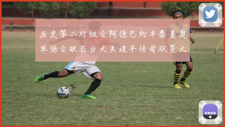 历史第二对组合阿德巴约丰泰基奥单场合砍百分大关追平传奇双星大帅与阿特尔斯