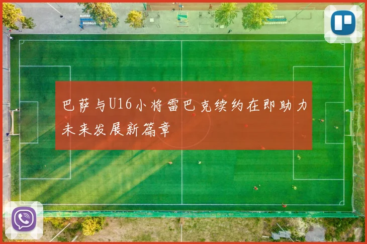巴萨与U16小将雷巴克续约在即助力未来发展新篇章