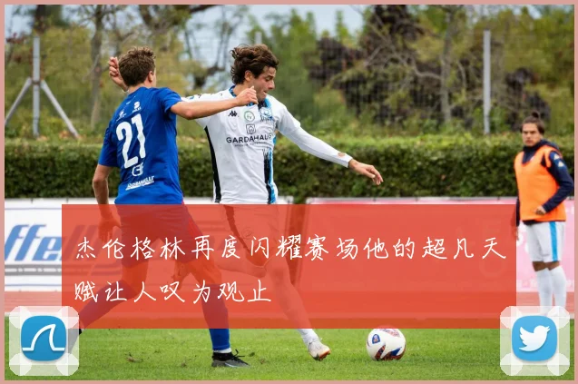 杰伦格林再度闪耀赛场他的超凡天赋让人叹为观止