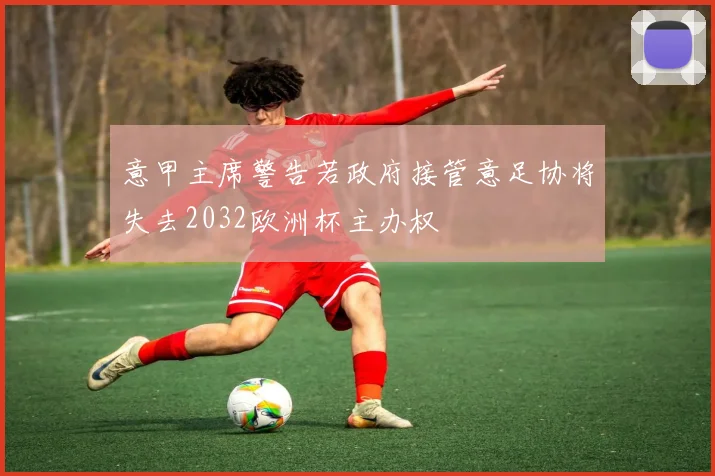 意甲主席警告若政府接管意足协将失去2032欧洲杯主办权
