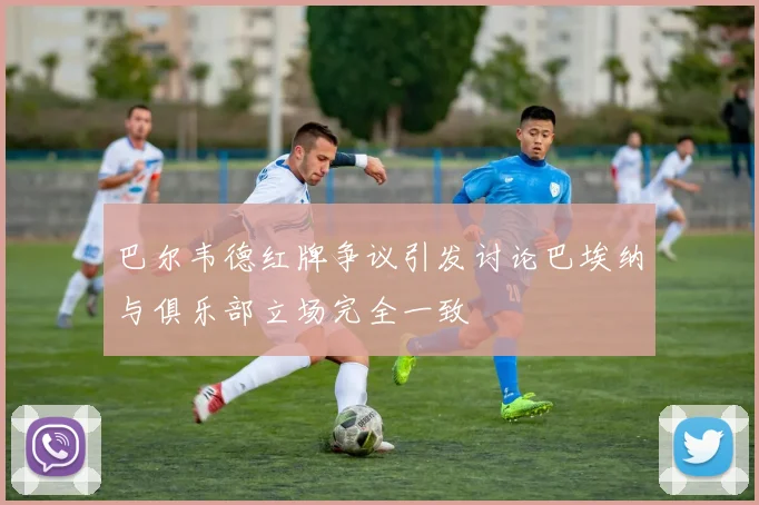 巴尔韦德红牌争议引发讨论巴埃纳与俱乐部立场完全一致