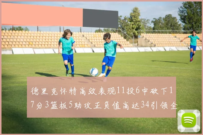 德里克怀特高效表现11投6中砍下17分3篮板5助攻正负值高达34引领全场