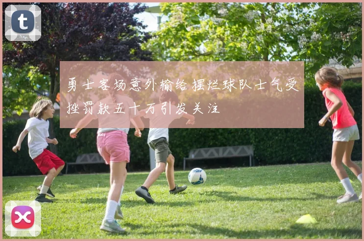 勇士客场意外输给摆烂球队士气受挫罚款五十万引发关注